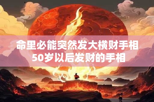 命里必能突然发大横财手相 50岁以后发财的手相 命里必能突然发大横财手相 50岁以后发财的手相