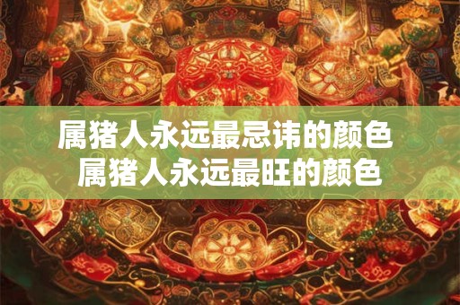 属猪人永远最忌讳的颜色 属猪人永远最旺的颜色