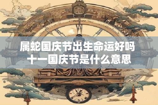 属蛇国庆节出生命运好吗 十一国庆节是什么意思