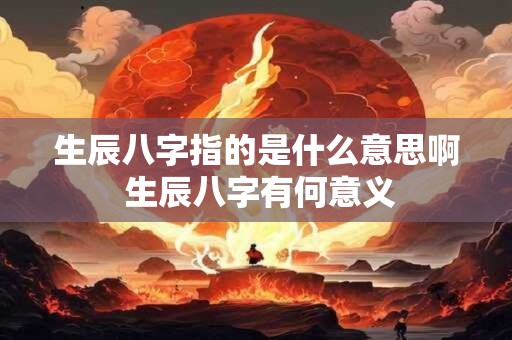 生辰八字指的是什么意思啊 生辰八字有何意义 生辰八字指的是什么意思啊 生辰八字有何意义