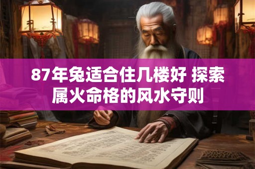 87年兔适合住几楼好 探索属火命格的风水守则