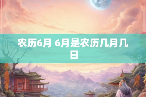 农历6月 6月是农历几月几日