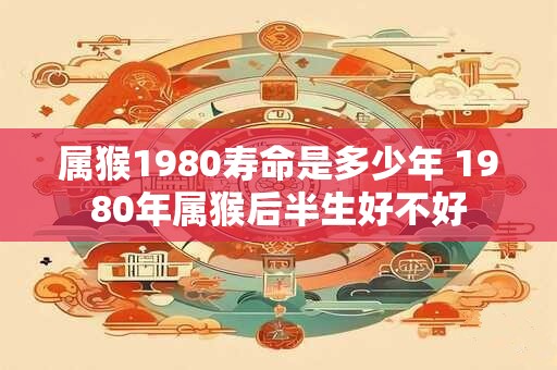 属猴1980寿命是多少年 1980年属猴后半生好不好