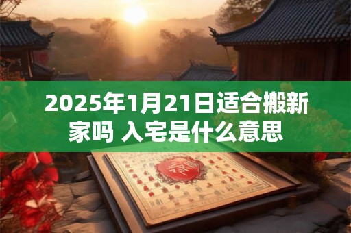 2025年1月21日适合搬新家吗 入宅是什么意思