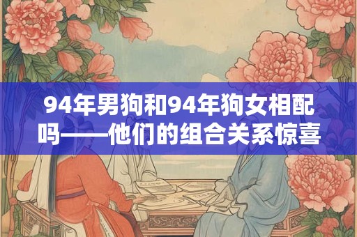 94年男狗和94年狗女相配吗——他们的组合关系惊喜满满