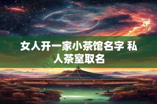 女人开一家小茶馆名字 私人茶室取名