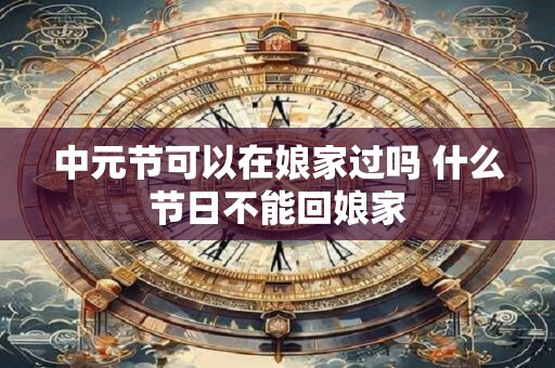 中元节可以在娘家过吗 什么节日不能回娘家 中元节可以在娘家过吗 什么节日不能回娘家