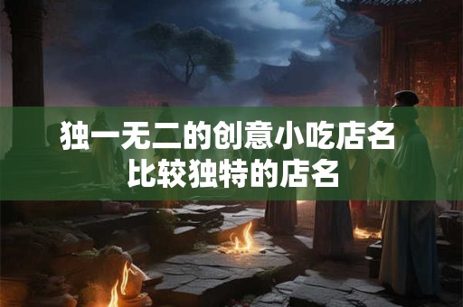 独一无二的创意小吃店名 比较独特的店名 独一无二的创意小吃店名 比较独特的店名