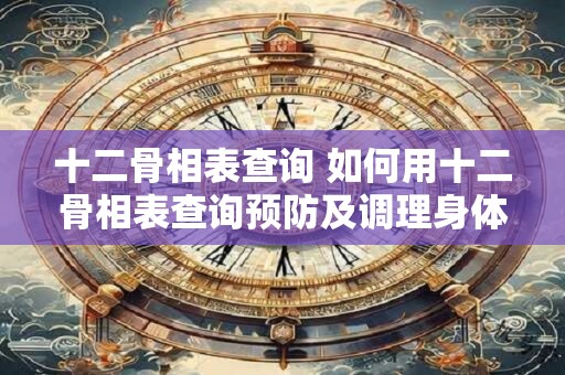 十二骨相表查询 如何用十二骨相表查询预防及调理身体状况