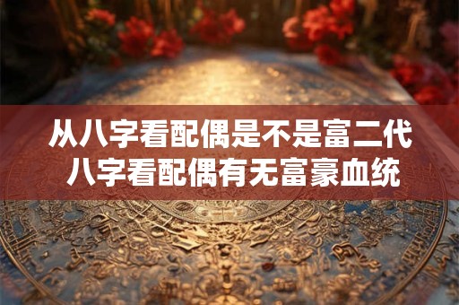 从八字看配偶是不是富二代 八字看配偶有无富豪血统
