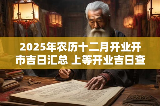 2025年农历十二月开业开市吉日汇总 上等开业吉日查询
