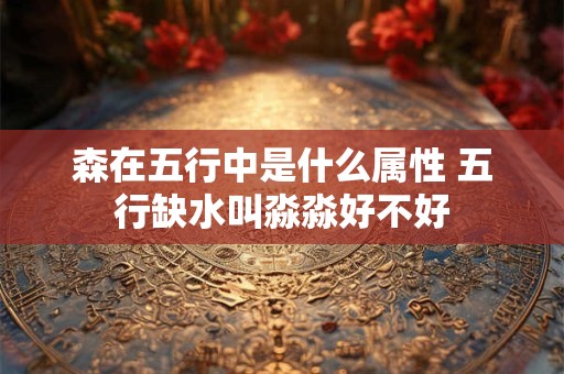 森在五行中是什么属性 五行缺水叫淼淼好不好