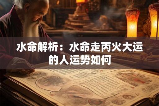 水命解析：水命走丙火大运的人运势如何