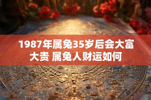 1987年属兔35岁后会大富大贵 属兔人财运如何