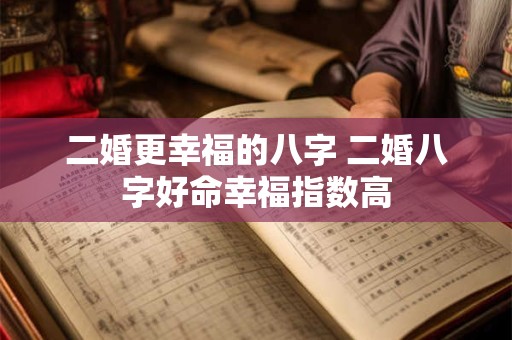 二婚更幸福的八字 二婚八字好命幸福指数高