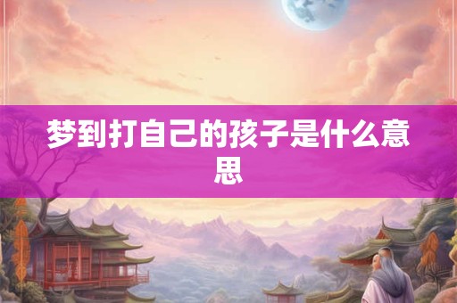 梦到打自己的孩子是什么意思