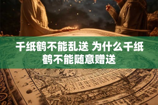 千纸鹤不能乱送 为什么千纸鹤不能随意赠送