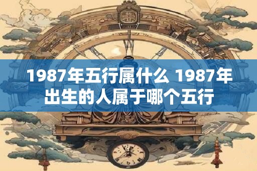 1987年五行属什么 1987年出生的人属于哪个五行