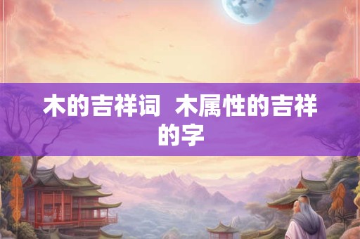 木的吉祥词  木属性的吉祥的字