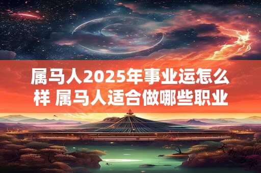 属马人2025年事业运怎么样 属马人适合做哪些职业