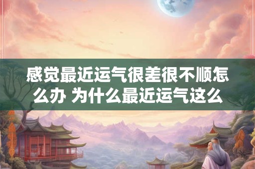 感觉最近运气很差很不顺怎么办 为什么最近运气这么差