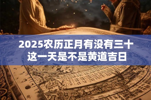 2025农历正月有没有三十 这一天是不是黄道吉日