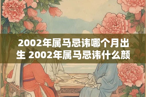 2002年属马忌讳哪个月出生 2002年属马忌讳什么颜色 2002年属马忌讳哪个月出生 2002年属马忌讳什么颜色