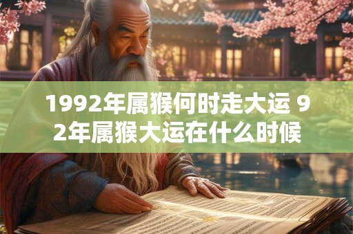 1992年属猴何时走大运 92年属猴大运在什么时候