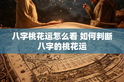 八字桃花运怎么看 如何判断八字的桃花运