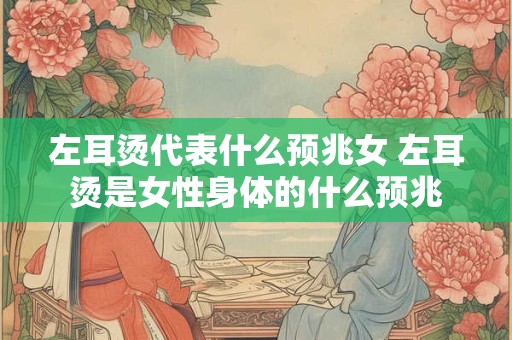左耳烫代表什么预兆女 左耳烫是女性身体的什么预兆