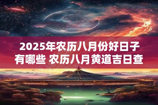 2025年农历八月份好日子有哪些 农历八月黄道吉日查询