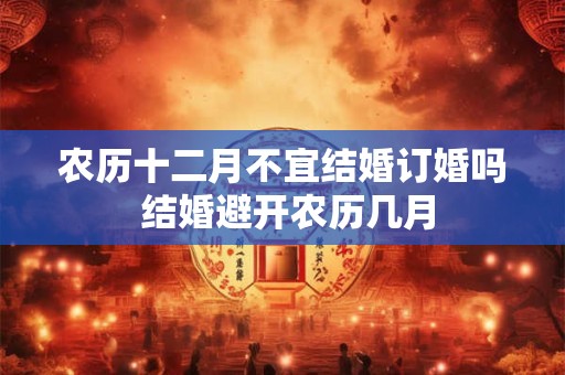 农历十二月不宜结婚订婚吗 结婚避开农历几月