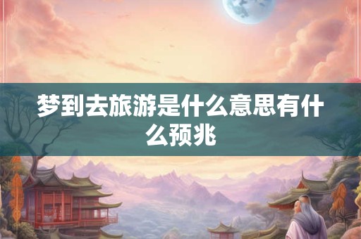 梦到去旅游是什么意思有什么预兆