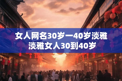 女人网名30岁一40岁淡雅 淡雅女人30到40岁