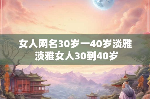 女人网名30岁一40岁淡雅 淡雅女人30到40岁