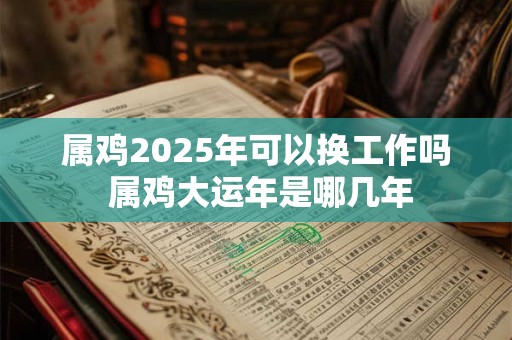 属鸡2025年可以换工作吗 属鸡大运年是哪几年