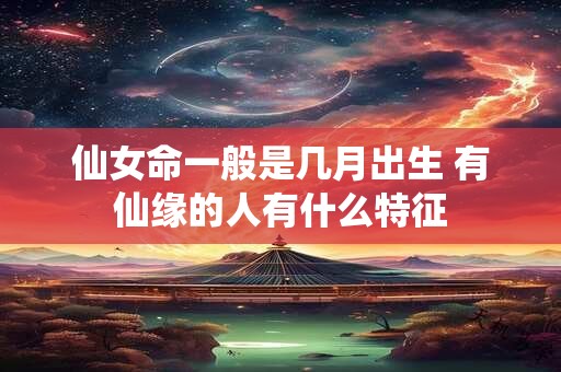仙女命一般是几月出生 有仙缘的人有什么特征