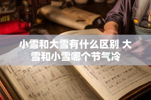 小雪和大雪有什么区别 大雪和小雪哪个节气冷