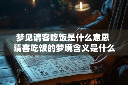 梦见请客吃饭是什么意思 请客吃饭的梦境含义是什么