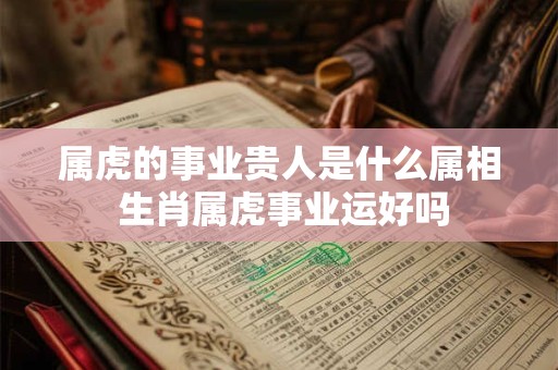 属虎的事业贵人是什么属相 生肖属虎事业运好吗