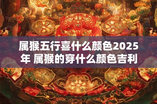 属猴五行喜什么颜色2025年 属猴的穿什么颜色吉利