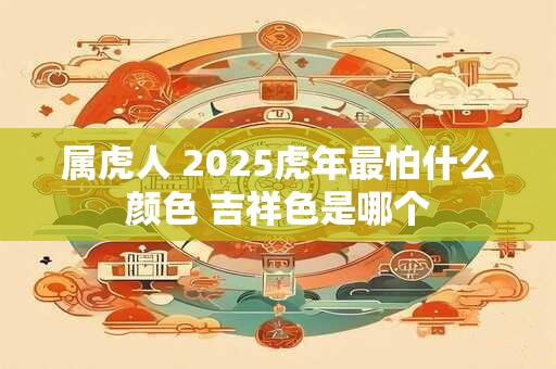 属虎人 2025虎年最怕什么颜色 吉祥色是哪个