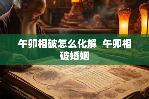 午卯相破怎么化解  午卯相破婚姻