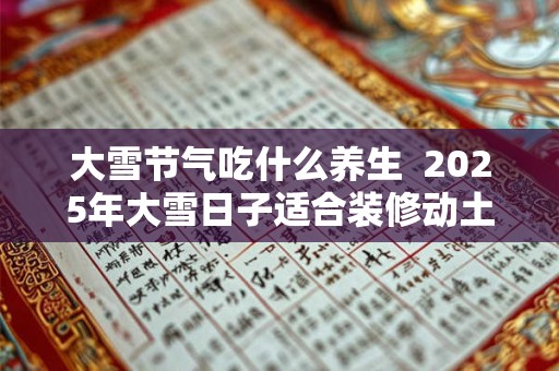 大雪节气吃什么养生  2025年大雪日子适合装修动土吗