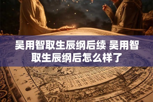 吴用智取生辰纲后续 吴用智取生辰纲后怎么样了