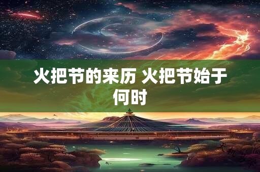 火把节的来历 火把节始于何时
