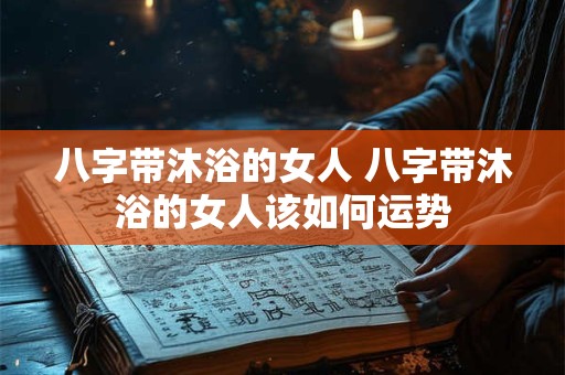 八字带沐浴的女人 八字带沐浴的女人该如何运势