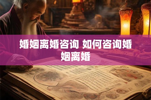 婚姻离婚咨询 如何咨询婚姻离婚