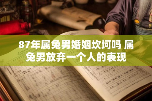 87年属兔男婚姻坎坷吗 属兔男放弃一个人的表现