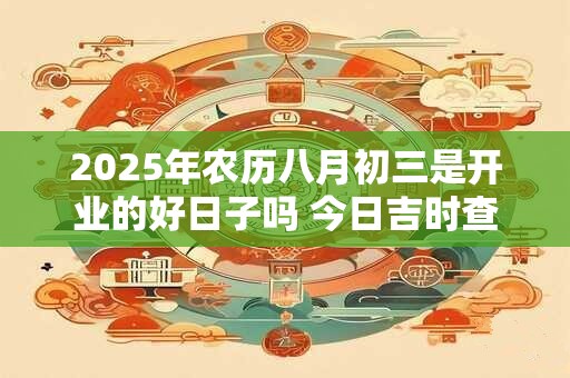 2025年农历八月初三是开业的好日子吗 今日吉时查询
